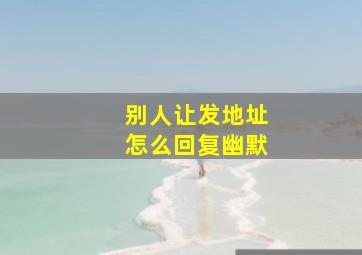 别人让发地址怎么回复幽默