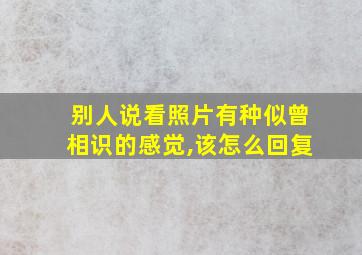 别人说看照片有种似曾相识的感觉,该怎么回复