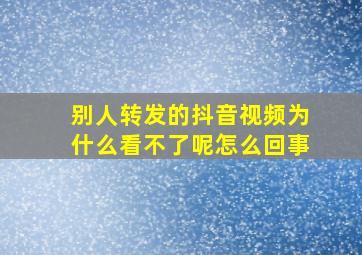 别人转发的抖音视频为什么看不了呢怎么回事