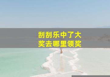 刮刮乐中了大奖去哪里领奖