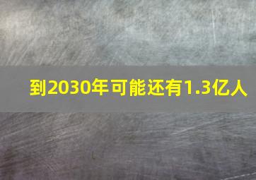 到2030年可能还有1.3亿人