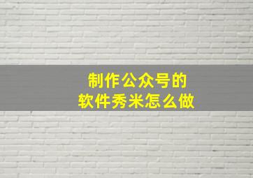 制作公众号的软件秀米怎么做