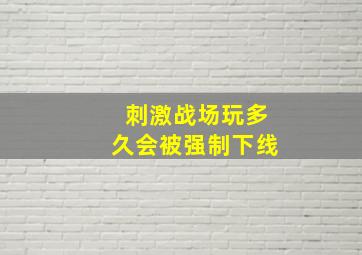 刺激战场玩多久会被强制下线