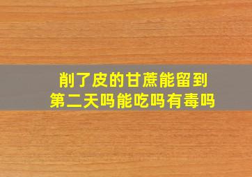 削了皮的甘蔗能留到第二天吗能吃吗有毒吗