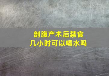 剖腹产术后禁食几小时可以喝水吗