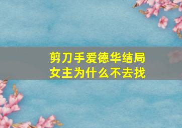 剪刀手爱德华结局女主为什么不去找