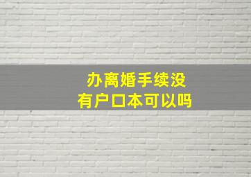 办离婚手续没有户口本可以吗