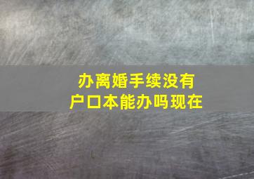 办离婚手续没有户口本能办吗现在