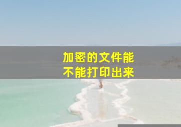 加密的文件能不能打印出来