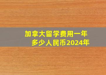 加拿大留学费用一年多少人民币2024年