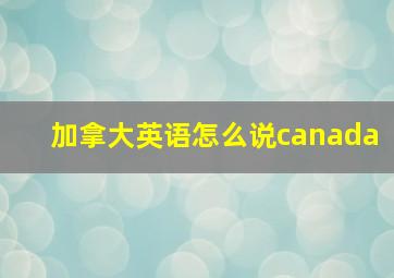 加拿大英语怎么说canada