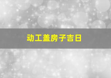 动工盖房子吉日