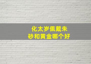 化太岁佩戴朱砂和黄金哪个好