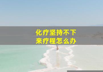 化疗坚持不下来疗程怎么办