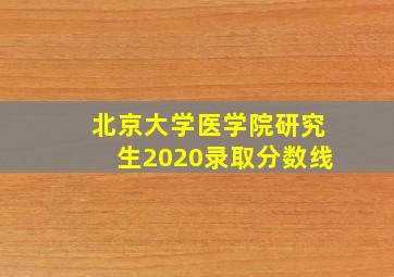 北京大学医学院研究生2020录取分数线