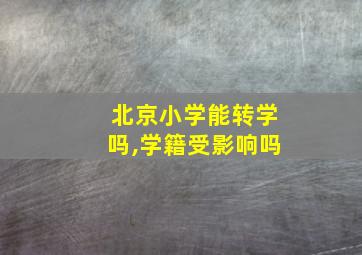 北京小学能转学吗,学籍受影响吗