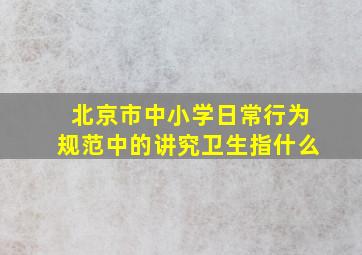 北京市中小学日常行为规范中的讲究卫生指什么