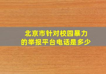 北京市针对校园暴力的举报平台电话是多少