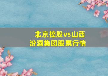 北京控股vs山西汾酒集团股票行情