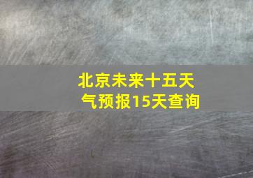 北京未来十五天气预报15天查询