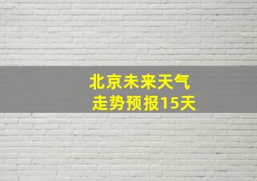 北京未来天气走势预报15天