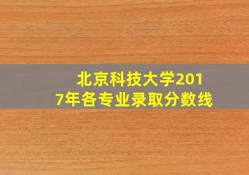 北京科技大学2017年各专业录取分数线