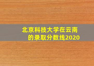 北京科技大学在云南的录取分数线2020