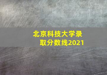 北京科技大学录取分数线2021