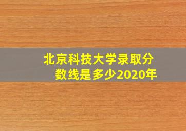 北京科技大学录取分数线是多少2020年