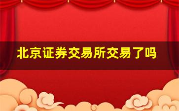 北京证券交易所交易了吗