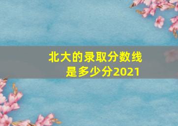 北大的录取分数线是多少分2021