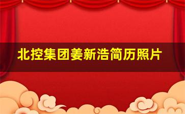 北控集团姜新浩简历照片