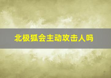 北极狐会主动攻击人吗