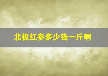 北极红参多少钱一斤啊