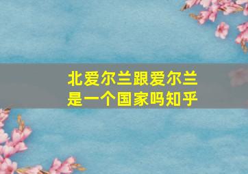 北爱尔兰跟爱尔兰是一个国家吗知乎