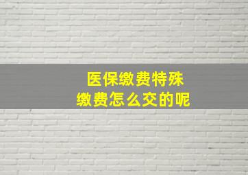 医保缴费特殊缴费怎么交的呢