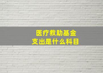 医疗救助基金支出是什么科目