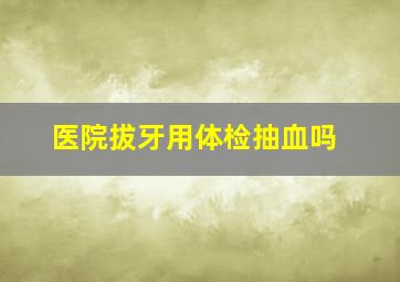 医院拔牙用体检抽血吗