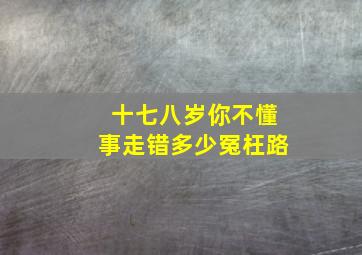 十七八岁你不懂事走错多少冤枉路