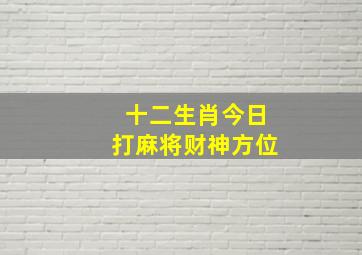 十二生肖今日打麻将财神方位