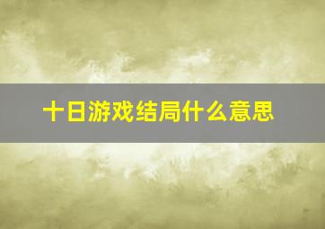 十日游戏结局什么意思