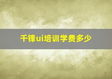 千锋ui培训学费多少