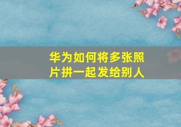 华为如何将多张照片拼一起发给别人