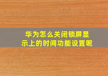 华为怎么关闭锁屏显示上的时间功能设置呢