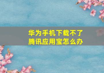 华为手机下载不了腾讯应用宝怎么办