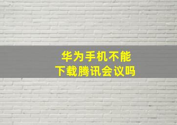 华为手机不能下载腾讯会议吗