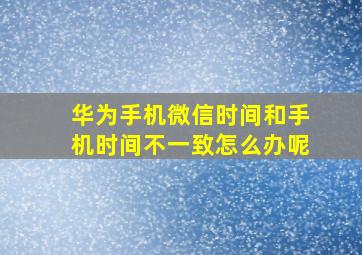 华为手机微信时间和手机时间不一致怎么办呢