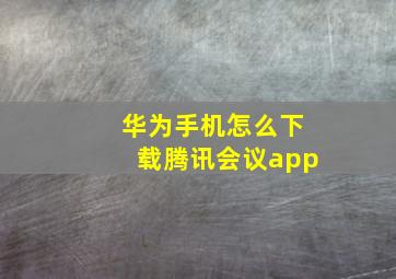 华为手机怎么下载腾讯会议app