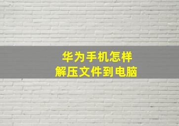 华为手机怎样解压文件到电脑