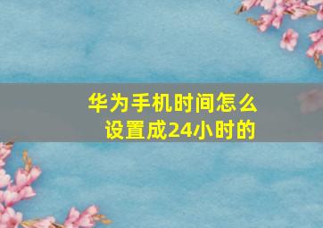 华为手机时间怎么设置成24小时的